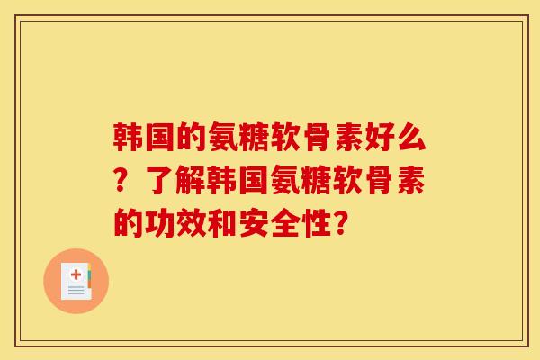 韩国的氨糖软骨素好么?了解韩国氨糖软骨素的功效和安全性? 韩国的氨糖软骨素好么?了解韩国氨糖软骨素的功效和安全性?