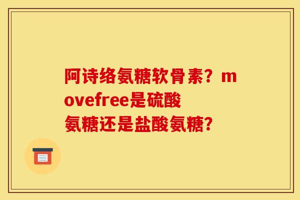 阿诗络氨糖软骨素?movefree是硫酸氨糖还是盐酸氨糖? 阿诗络氨糖软骨素?movefree是硫酸氨糖还是盐酸氨糖?