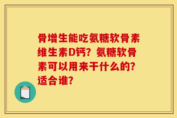 骨增生能吃氨糖软骨素维生素D钙？氨糖软骨素可以用来干什么的？适合谁？