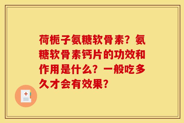 荷栀子氨糖软骨素?氨糖软骨素钙片的功效和作用是什么?一般吃多久才会有效果? 荷栀子氨糖软骨素?氨糖软骨素钙片的功效和作用是什么?一般吃多久才会有效果?