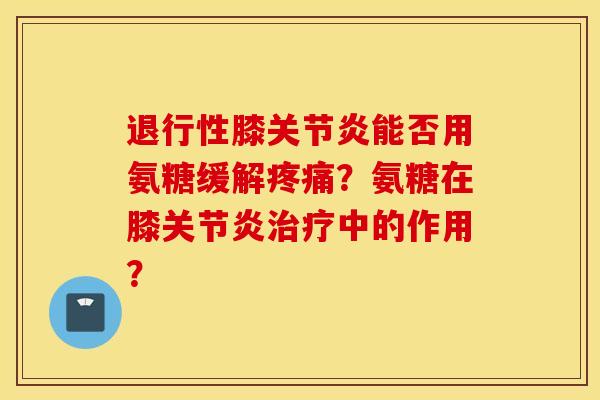 退行性膝关节炎能否用氨糖缓解疼痛？氨糖在膝关节炎治疗中的作用？