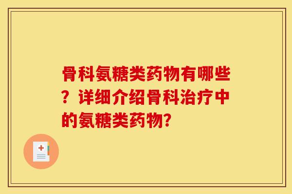 骨科氨糖类药物有哪些？详细介绍骨科治疗中的氨糖类药物？