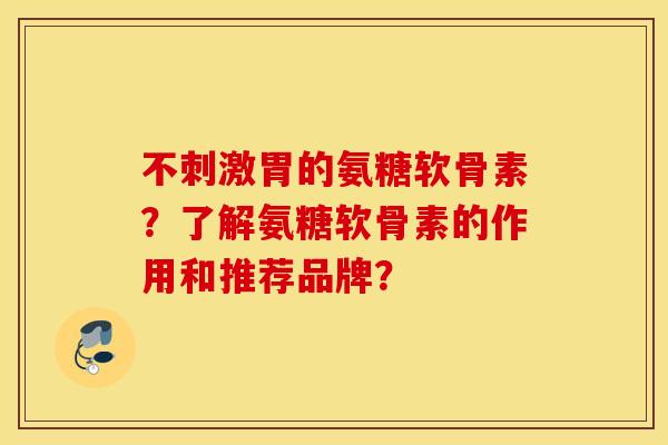 不刺激胃的氨糖软骨素？了解氨糖软骨素的作用和推荐品牌？