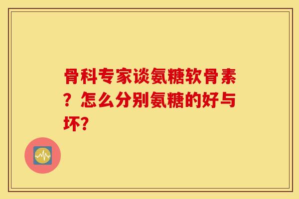 骨科专家谈氨糖软骨素?怎么分别氨糖的好与坏? 骨科专家谈氨糖软骨素?怎么分别氨糖的好与坏?