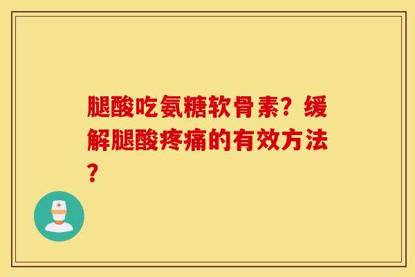 腿酸吃氨糖软骨素?缓解腿酸疼痛的有效方法? 腿酸吃氨糖软骨素?缓解腿酸疼痛的有效方法?