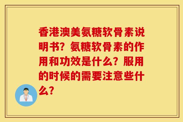 香港澳美氨糖软骨素说明书?氨糖软骨素的作用和功效是什么?服用的时候的需要注意些什么? 香港澳美氨糖软骨素说明书?氨糖软骨素的作用和功效是什么?服用的时候的需要注意些什么?