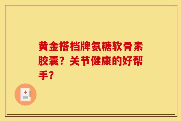 黄金搭档牌氨糖软骨素胶囊？关节健康的好帮手？