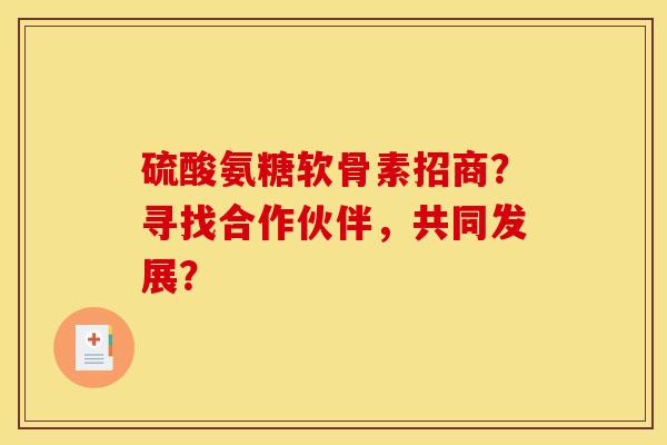 硫酸氨糖软骨素招商?寻找合作伙伴,共同发展? 硫酸氨糖软骨素招商?寻找合作伙伴,共同发展?