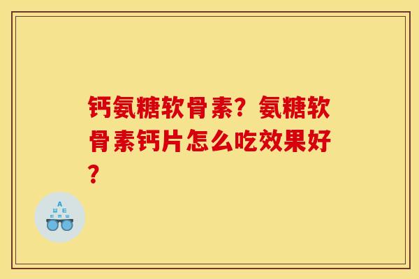 钙氨糖软骨素?氨糖软骨素钙片怎么吃效果好? 钙氨糖软骨素?氨糖软骨素钙片怎么吃效果好?