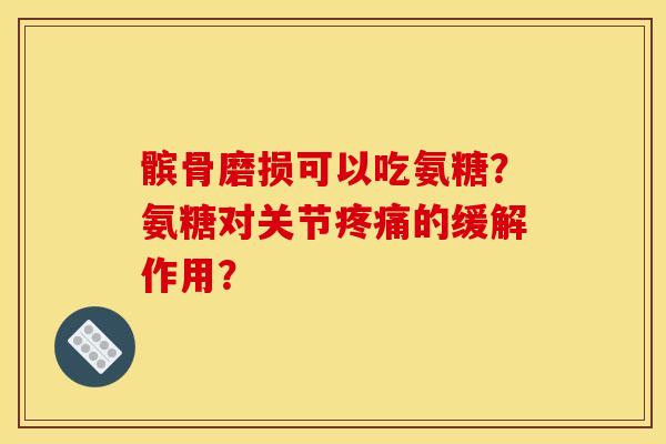 髌骨磨损可以吃氨糖？氨糖对关节疼痛的缓解作用？