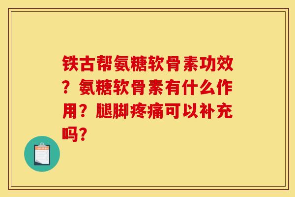 铁古帮氨糖软骨素功效？氨糖软骨素有什么作用？腿脚疼痛可以补充吗？