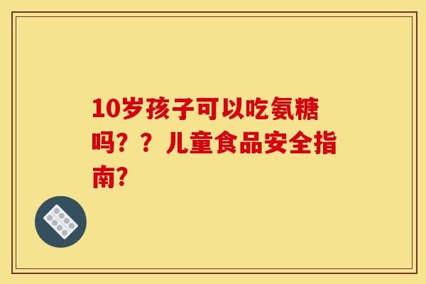 10岁孩子可以吃氨糖吗？？儿童食品安全指南？