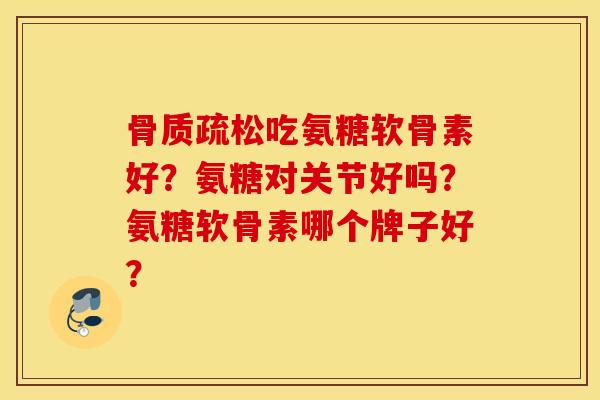 骨质疏松吃氨糖软骨素好？氨糖对关节好吗？氨糖软骨素哪个牌子好？