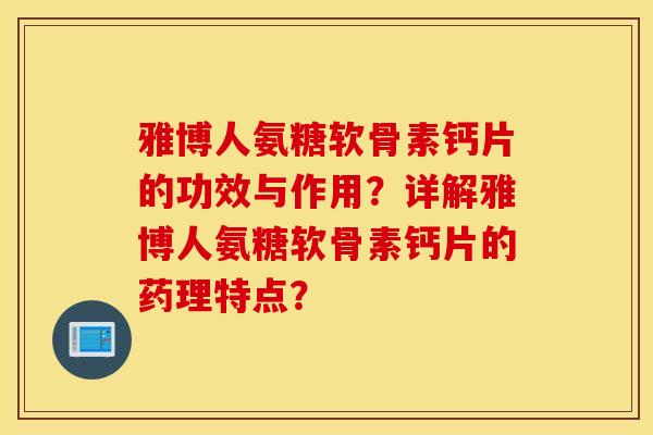 雅博人氨糖软骨素钙片的功效与作用？详解雅博人氨糖软骨素钙片的药理特点？