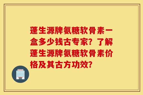 蓬生源牌氨糖软骨素一盒多少钱古专家？了解蓬生源牌氨糖软骨素价格及其古方功效？