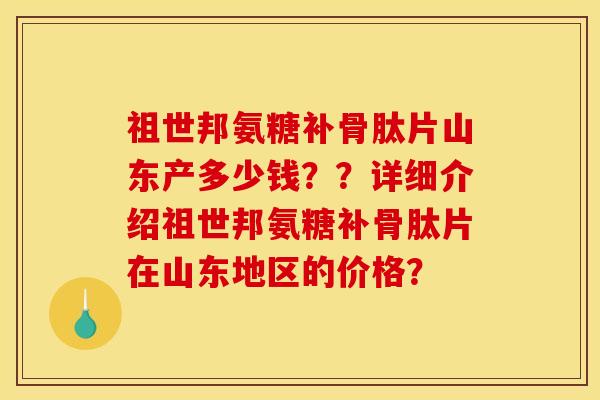 祖世邦氨糖补骨肽片山东产多少钱？？详细介绍祖世邦氨糖补骨肽片在山东地区的价格？