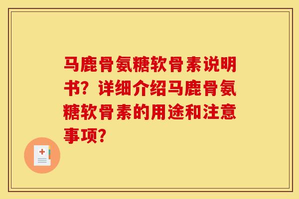 马鹿骨氨糖软骨素说明书？详细介绍马鹿骨氨糖软骨素的用途和注意事项？