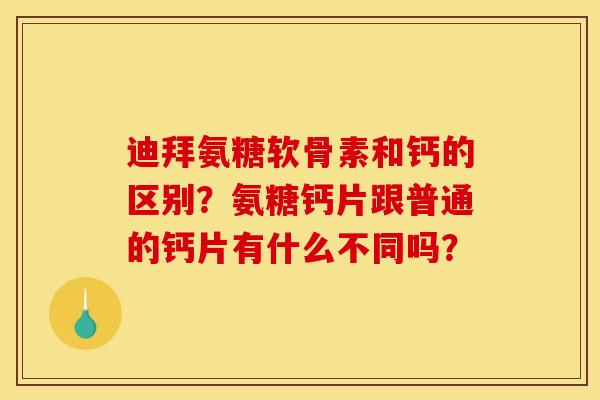 迪拜氨糖软骨素和钙的区别？氨糖钙片跟普通的钙片有什么不同吗？