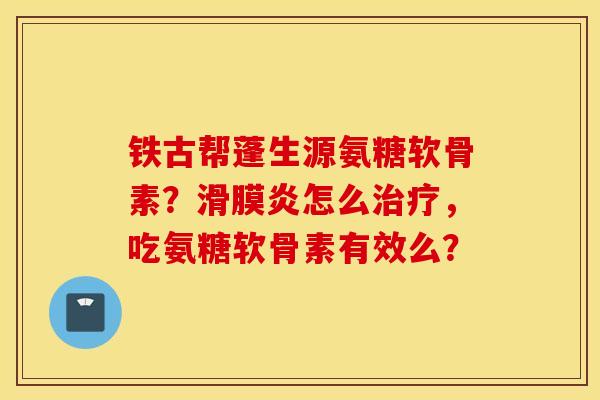 铁古帮蓬生源氨糖软骨素?滑膜炎怎么治疗,吃氨糖软骨素有效么? 铁古帮蓬生源氨糖软骨素?滑膜炎怎么治疗,吃氨糖软骨素有效么?
