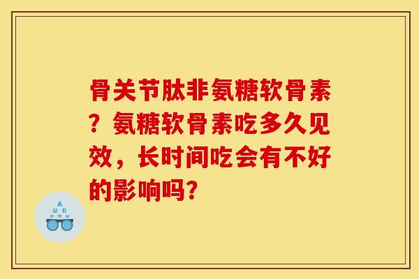 骨关节肽非氨糖软骨素？氨糖软骨素吃多久见效，长时间吃会有不好的影响吗？