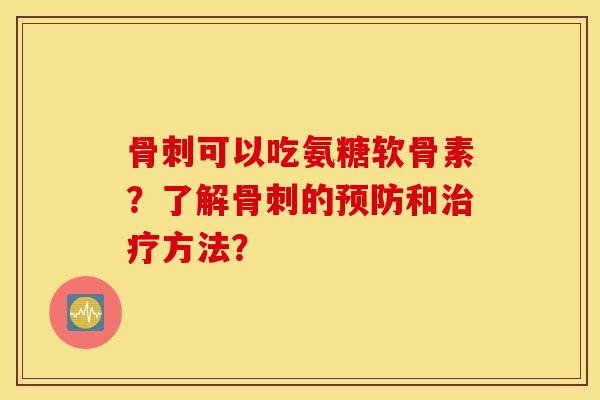 骨刺可以吃氨糖软骨素？了解骨刺的预防和治疗方法？