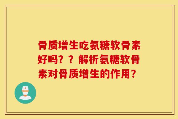 骨质增生吃氨糖软骨素好吗??解析氨糖软骨素对骨质增生的作用? 骨质增生吃氨糖软骨素好吗??解析氨糖软骨素对骨质增生的作用?