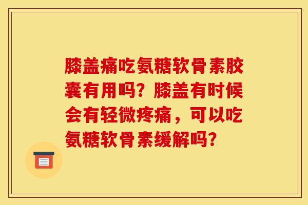 膝盖痛吃氨糖软骨素胶囊有用吗？膝盖有时候会有轻微疼痛，可以吃氨糖软骨素缓解吗？