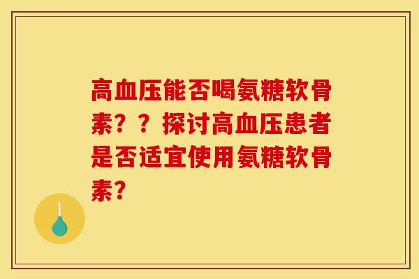 高血压能否喝氨糖软骨素??探讨高血压患者是否适宜使用氨糖软骨素? 高血压能否喝氨糖软骨素??探讨高血压患者是否适宜使用氨糖软骨素?