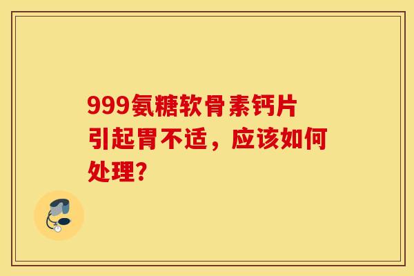 999氨糖软骨素钙片引起胃不适，应该如何处理？