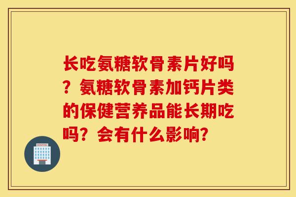 长吃氨糖软骨素片好吗？氨糖软骨素加钙片类的保健营养品能长期吃吗？会有什么影响？