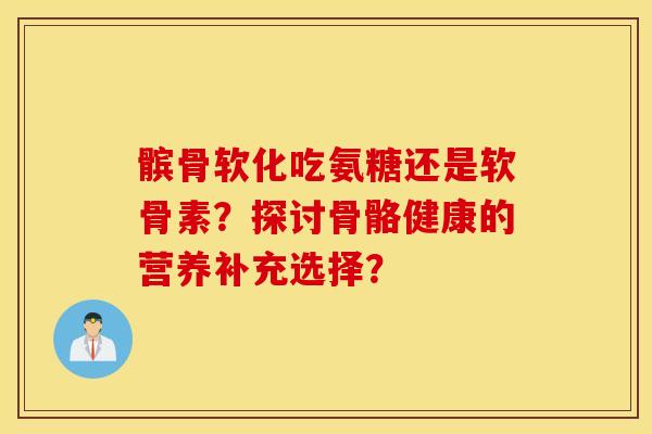 髌骨软化吃氨糖还是软骨素？探讨骨骼健康的营养补充选择？