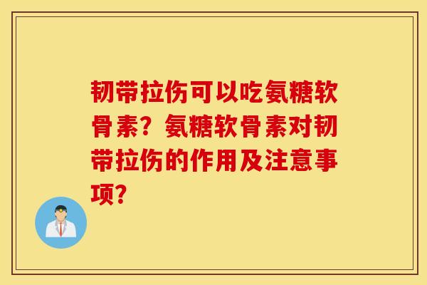 韧带拉伤可以吃氨糖软骨素?氨糖软骨素对韧带拉伤的作用及注意事项? 韧带拉伤可以吃氨糖软骨素?氨糖软骨素对韧带拉伤的作用及注意事项?