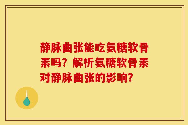 静脉曲张能吃氨糖软骨素吗？解析氨糖软骨素对静脉曲张的影响？