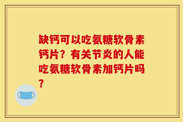 缺钙可以吃氨糖软骨素钙片？有关节炎的人能吃氨糖软骨素加钙片吗？