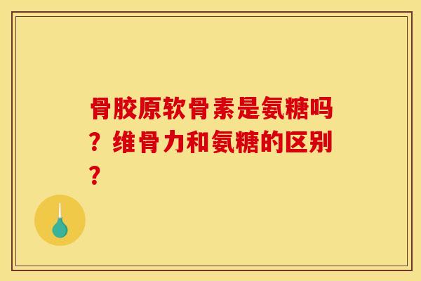 骨胶原软骨素是氨糖吗？维骨力和氨糖的区别？