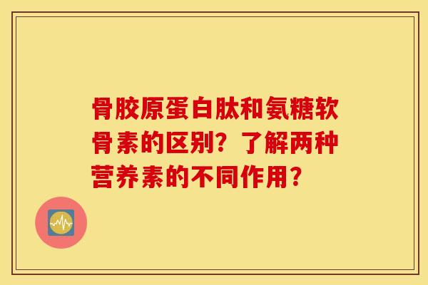 骨胶原蛋白肽和氨糖软骨素的区别？了解两种营养素的不同作用？