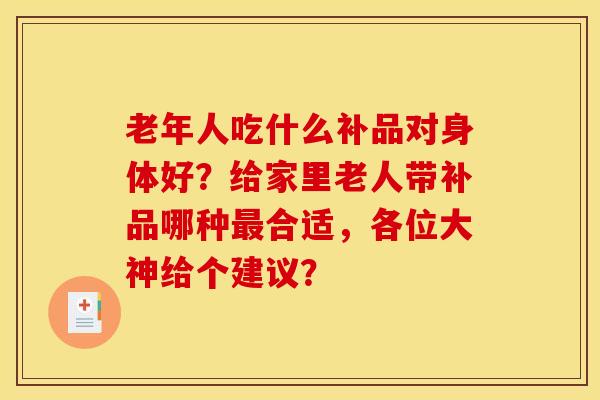 老年人吃什么补品对身体好？给家里老人带补品哪种最合适，各位大神给个建议？