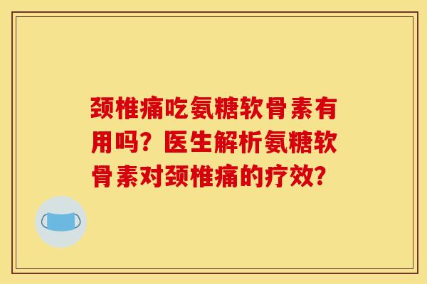 颈椎痛吃氨糖软骨素有用吗？医生解析氨糖软骨素对颈椎痛的疗效？