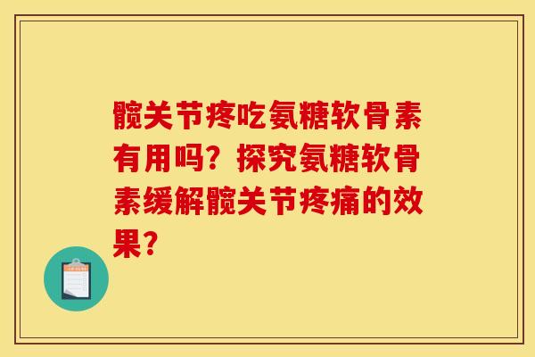 髋关节疼吃氨糖软骨素有用吗?探究氨糖软骨素缓解髋关节疼痛的效果? 髋关节疼吃氨糖软骨素有用吗?探究氨糖软骨素缓解髋关节疼痛的效果?