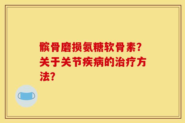 髌骨磨损氨糖软骨素？关于关节疾病的治疗方法？