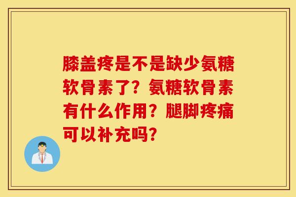 膝盖疼是不是缺少氨糖软骨素了？氨糖软骨素有什么作用？腿脚疼痛可以补充吗？