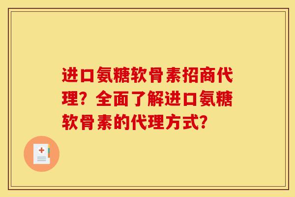 进口氨糖软骨素招商代理？全面了解进口氨糖软骨素的代理方式？