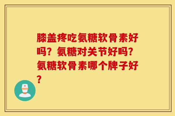 膝盖疼吃氨糖软骨素好吗?氨糖对关节好吗?氨糖软骨素哪个牌子好? 膝盖疼吃氨糖软骨素好吗?氨糖对关节好吗?氨糖软骨素哪个牌子好?