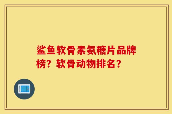 鲨鱼软骨素氨糖片品牌榜?软骨动物排名? 鲨鱼软骨素氨糖片品牌榜?软骨动物排名?