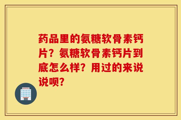 药品里的氨糖软骨素钙片？氨糖软骨素钙片到底怎么样？用过的来说说呗？
