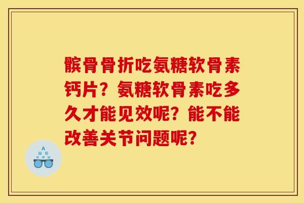 髌骨骨折吃氨糖软骨素钙片？氨糖软骨素吃多久才能见效呢？能不能改善关节问题呢？