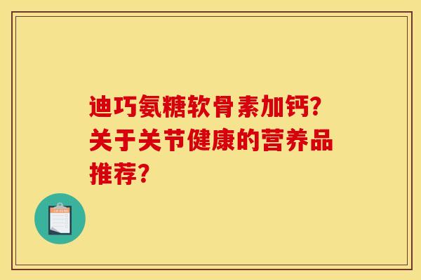 迪巧氨糖软骨素加钙?关于关节健康的营养品推荐? 迪巧氨糖软骨素加钙?关于关节健康的营养品推荐?