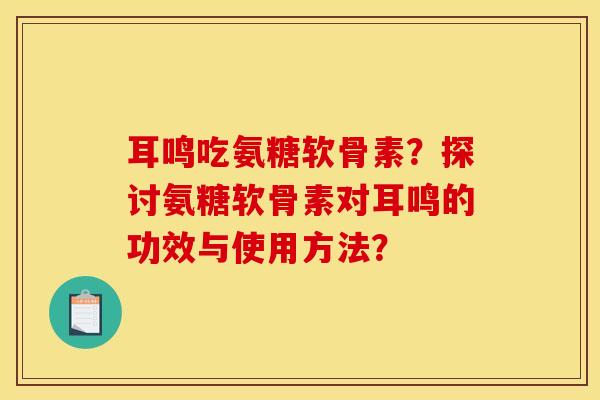 耳鸣吃氨糖软骨素？探讨氨糖软骨素对耳鸣的功效与使用方法？