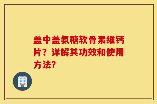 盖中盖氨糖软骨素维钙片？详解其功效和使用方法？