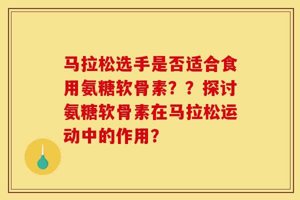 马拉松选手是否适合食用氨糖软骨素??探讨氨糖软骨素在马拉松运动中的作用? 马拉松选手是否适合食用氨糖软骨素??探讨氨糖软骨素在马拉松运动中的作用?